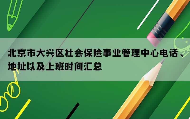 北京市大兴区社会保险事业管理中心电话、地址以及上班时间汇总