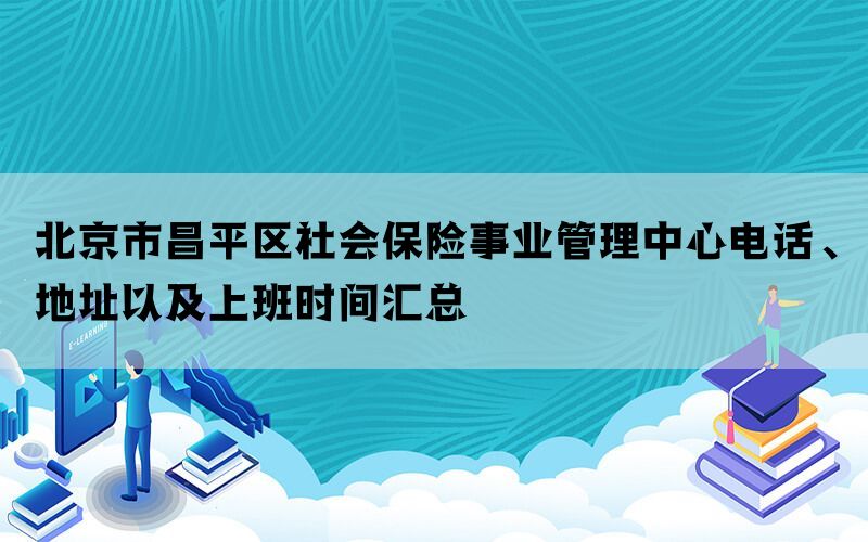 北京市昌平区社会保险事业管理中心电话、地址以及上班时间汇总
