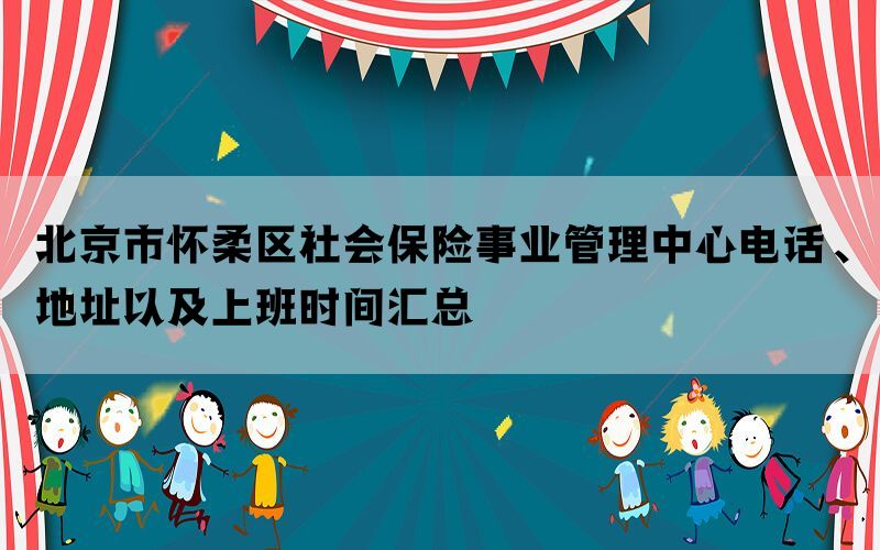 北京市怀柔区社会保险事业管理中心电话、地址以及上班时间汇总(图1)