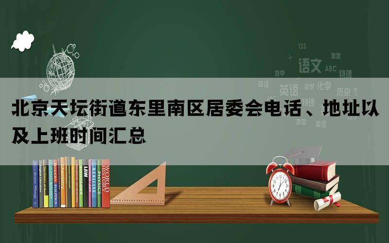 北京天坛街道东里南区居委会电话、地址以及上班时间汇总(图1)