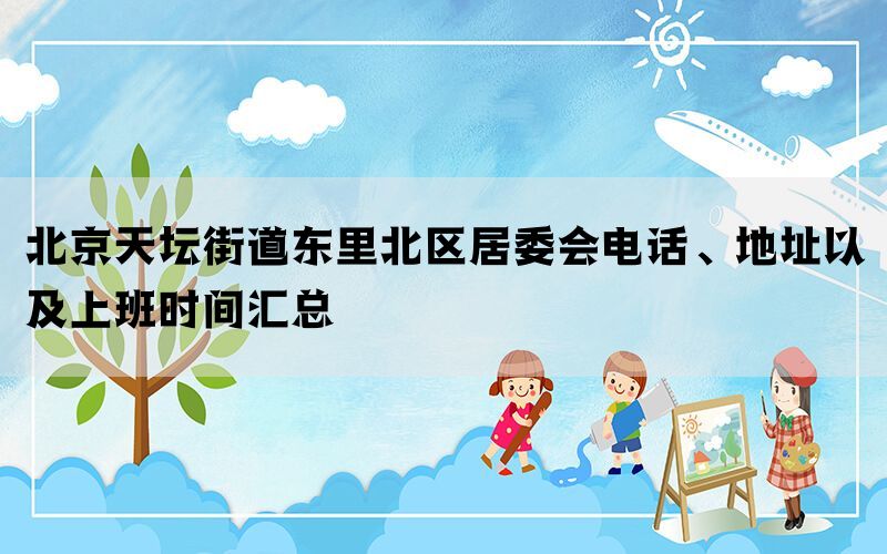 北京天坛街道东里北区居委会电话、地址以及上班时间汇总