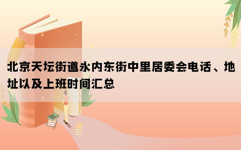 北京天坛街道永内东街中里居委会电话、地址以及上班时间汇总(图1)