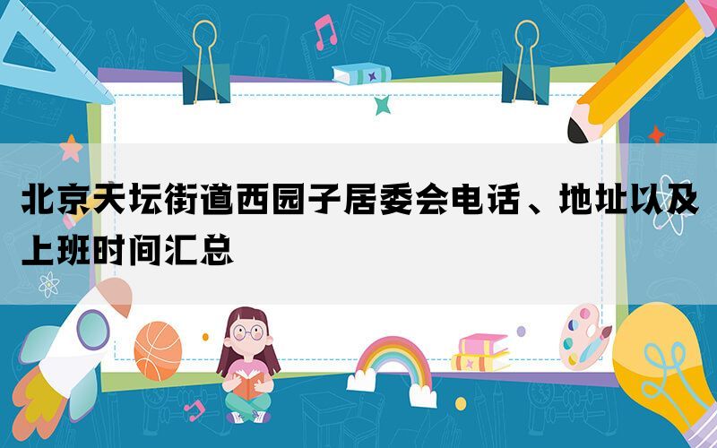 北京天坛街道西园子居委会电话、地址以及上班时间汇总(图1)