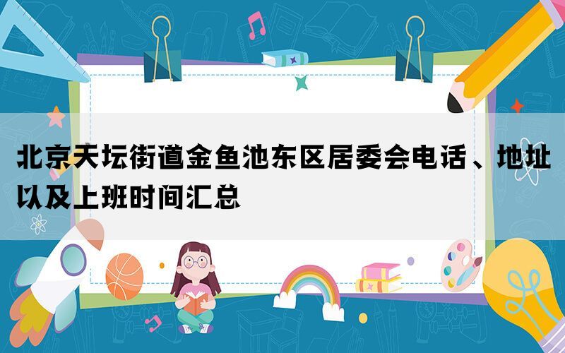 北京天坛街道金鱼池东区居委会电话、地址以及上班时间汇总