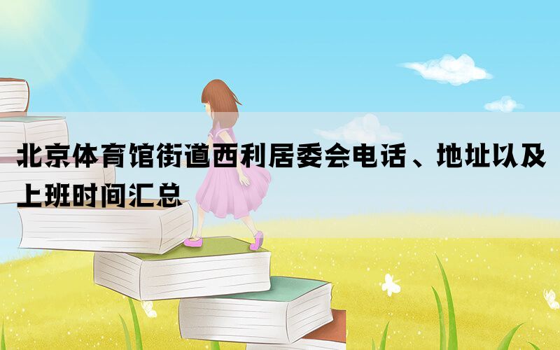 北京体育馆街道西利居委会电话、地址以及上班时间汇总(图1)