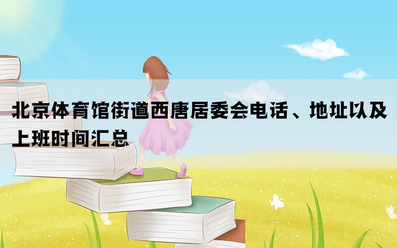 北京体育馆街道西唐居委会电话、地址以及上班时间汇总(图1)