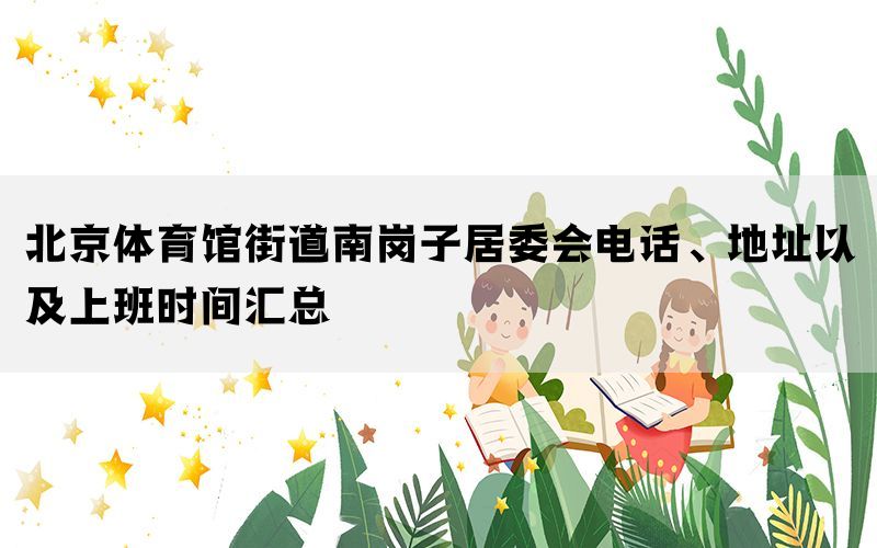 北京体育馆街道南岗子居委会电话、地址以及上班时间汇总