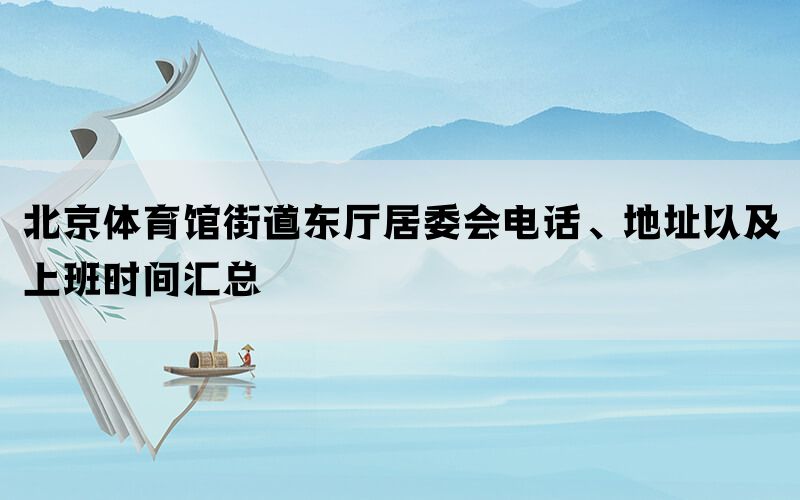 北京体育馆街道东厅居委会电话、地址以及上班时间汇总(图1)