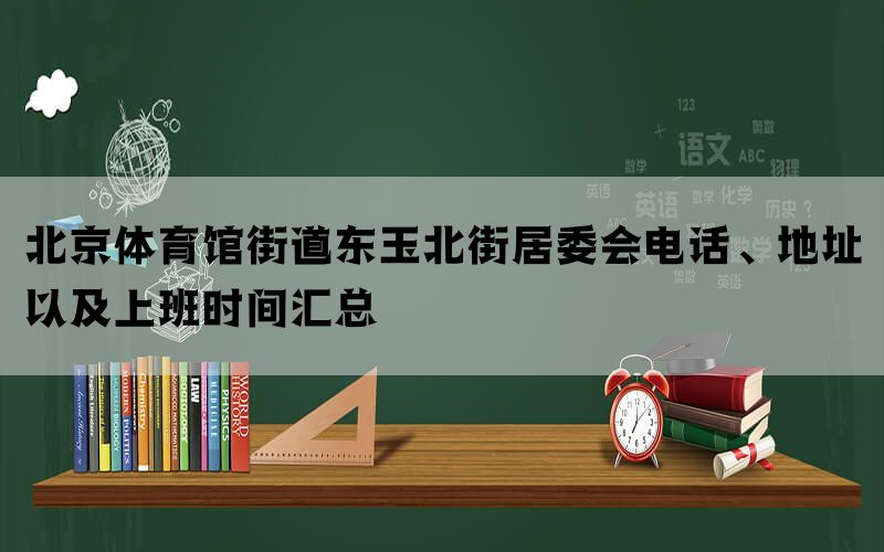 北京体育馆街道东玉北街居委会电话、地址以及上班时间汇总(图1)