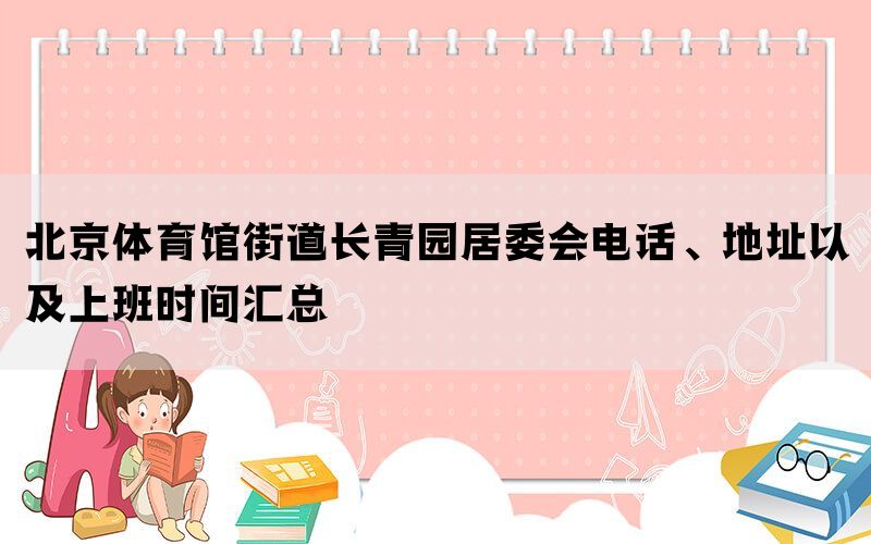 北京体育馆街道长青园居委会电话、地址以及上班时间汇总(图1)