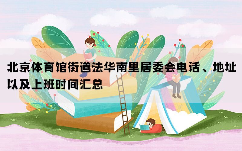 北京体育馆街道法华南里居委会电话、地址以及上班时间汇总