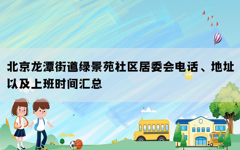 北京龙潭街道绿景苑社区居委会电话、地址以及上班时间汇总