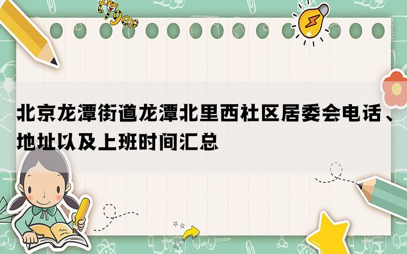 北京龙潭街道龙潭北里西社区居委会电话、地址以及上班时间汇总(图1)