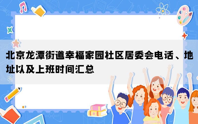 北京龙潭街道幸福家园社区居委会电话、地址以及上班时间汇总(图1)