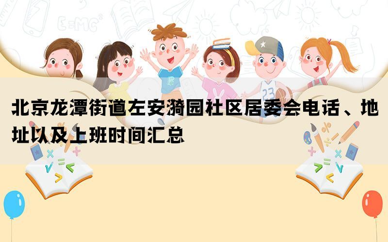 北京龙潭街道左安漪园社区居委会电话、地址以及上班时间汇总(图1)