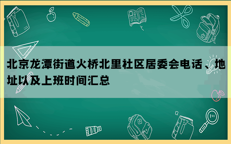 北京龙潭街道火桥北里社区居委会电话、地址