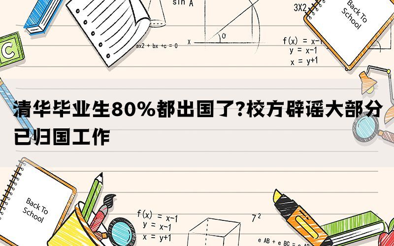 清华毕业生80%都出国了?校方辟谣大部分已归国工作