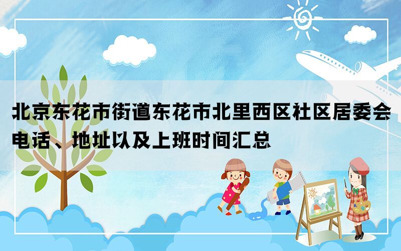 北京东花市街道东花市北里西区社区居委会电话、地址以及上班时间汇总(图1)