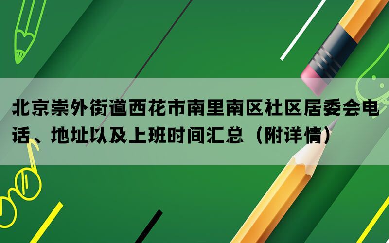 北京崇外街道西花市南里南区社区居委会电话、地址以及上班时间汇总（附详情）