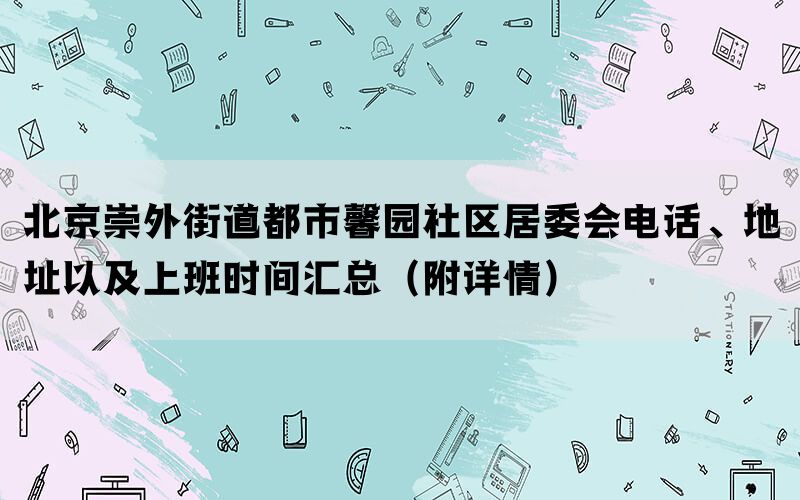 北京崇外街道都市馨园社区居委会电话、地址以及上班时间汇总（附详情）(图1)