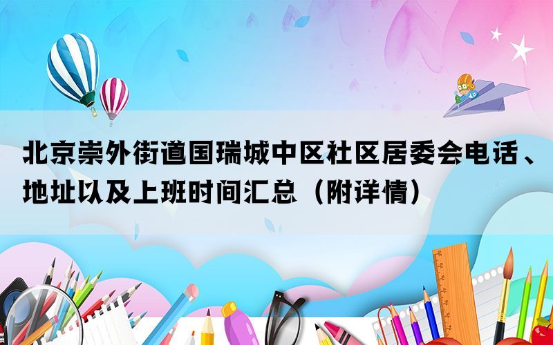 北京崇外街道国瑞城中区社区居委会电话、地址以及上班时间汇总（附详情）(图1)