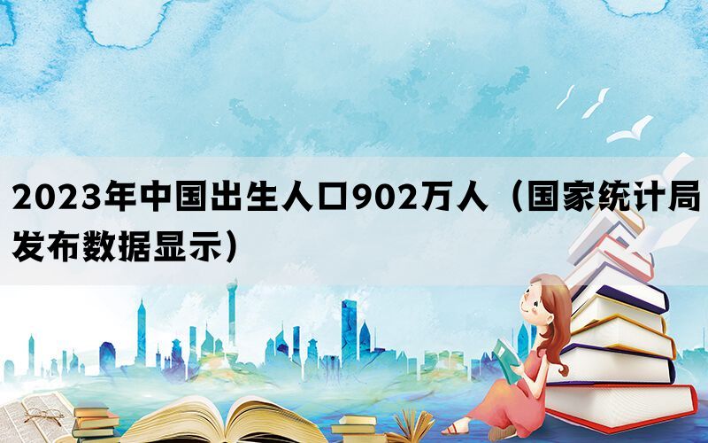 2023年中国出生人口902万人（国家统计局发布数据显示）