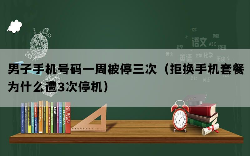 男子手机号码一周被停三次（拒换手机套餐为什么遭3次停机）