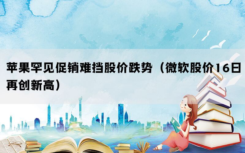 苹果罕见促销难挡股价跌势（微软股价16日再创新高）(图1)