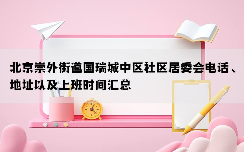 北京崇外街道国瑞城中区社区居委会电话、地址以及上班时间汇总