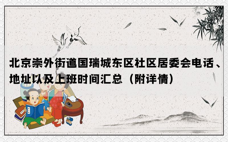 北京崇外街道国瑞城东区社区居委会电话、地址以及上班时间汇总（附详情）(图1)